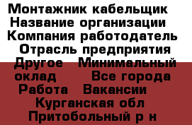 Монтажник-кабельщик › Название организации ­ Компания-работодатель › Отрасль предприятия ­ Другое › Минимальный оклад ­ 1 - Все города Работа » Вакансии   . Курганская обл.,Притобольный р-н